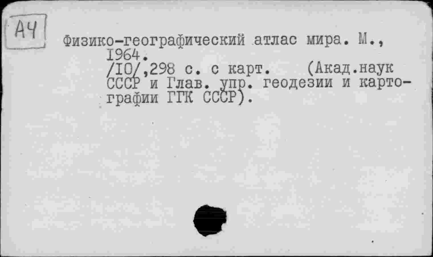 ﻿Физико-географический атлас мира. М., 1964.
/10/,298 с. с карт. (Акад.наук СССР и Глав. упр. геодезии и картографии ГГК СССР).